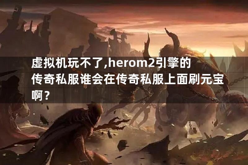 虚拟机玩不了,herom2引擎的传奇私服谁会在传奇私服上面刷元宝啊？