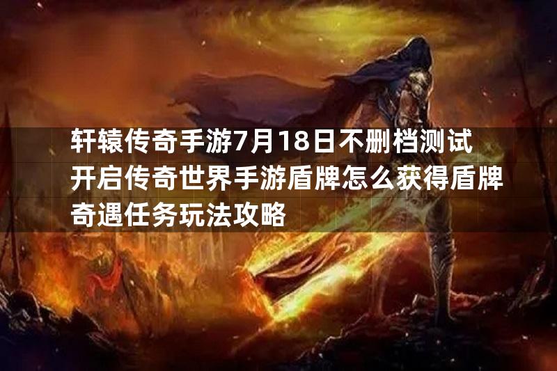 轩辕传奇手游7月18日不删档测试开启传奇世界手游盾牌怎么获得盾牌奇遇任务玩法攻略