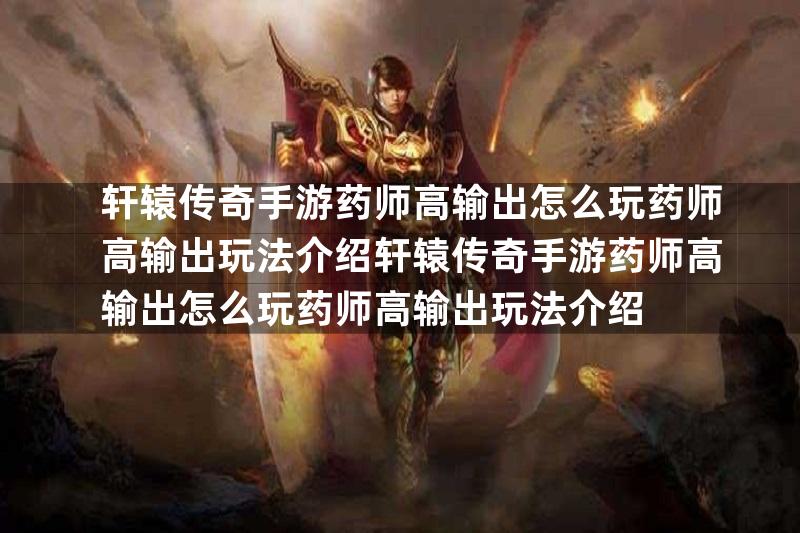 轩辕传奇手游药师高输出怎么玩药师高输出玩法介绍轩辕传奇手游药师高输出怎么玩药师高输出玩法介绍