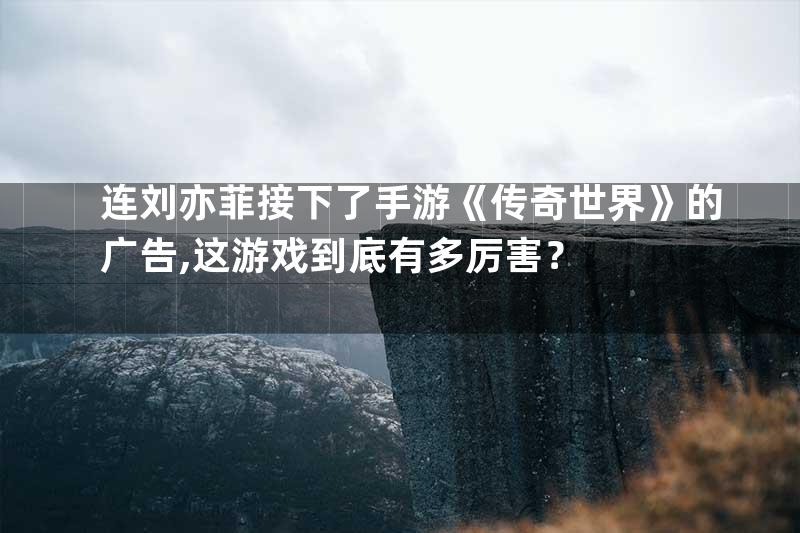 连刘亦菲接下了手游《传奇世界》的广告,这游戏到底有多厉害？