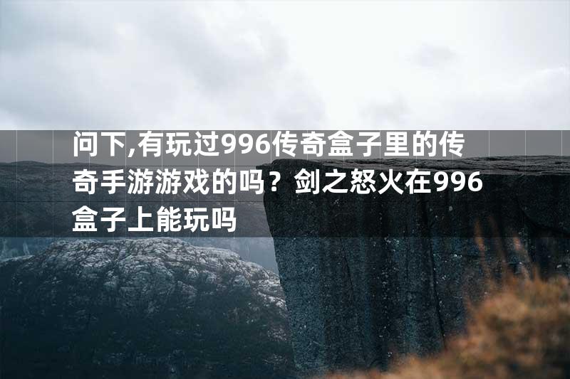 问下,有玩过996传奇盒子里的传奇手游游戏的吗？剑之怒火在996盒子上能玩吗