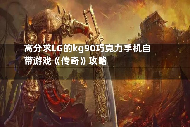 高分求LG的kg90巧克力手机自带游戏《传奇》攻略